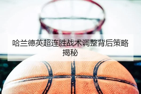 哈兰德英超连胜战术调整背后策略揭秘