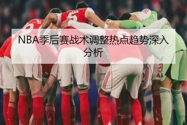 NBA季后赛战术调整热点趋势深入分析
