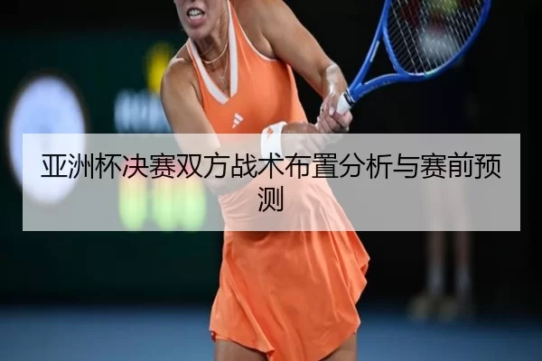 亚洲杯决赛双方战术布置分析与赛前预测