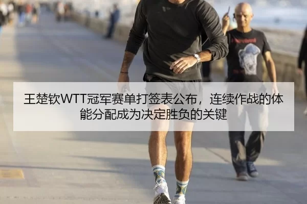 王楚钦WTT冠军赛单打签表公布，连续作战的体能分配成为决定胜负的关键
